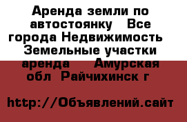 Аренда земли по автостоянку - Все города Недвижимость » Земельные участки аренда   . Амурская обл.,Райчихинск г.